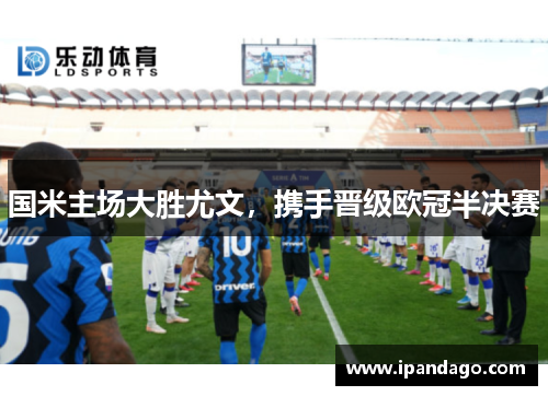 国米主场大胜尤文，携手晋级欧冠半决赛