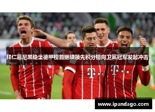 拜仁慕尼黑稳坐德甲榜首继续领先积分榜向卫冕冠军发起冲击
