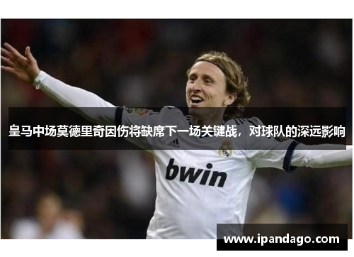 皇马中场莫德里奇因伤将缺席下一场关键战，对球队的深远影响