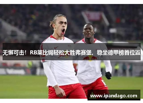 无懈可击！RB莱比锡轻松大胜弗赛堡，稳坐德甲榜首位置