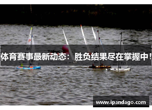 体育赛事最新动态：胜负结果尽在掌握中！