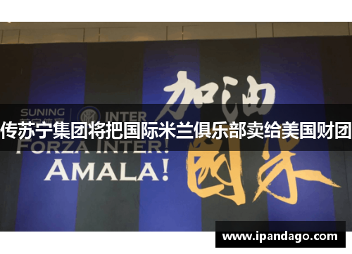传苏宁集团将把国际米兰俱乐部卖给美国财团