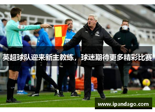 英超球队迎来新主教练，球迷期待更多精彩比赛