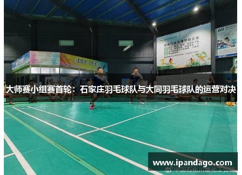 大师赛小组赛首轮：石家庄羽毛球队与大同羽毛球队的运营对决