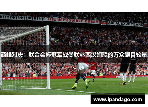 巅峰对决：联合会杯冠军战曼联vs西汉姆联的万众瞩目较量