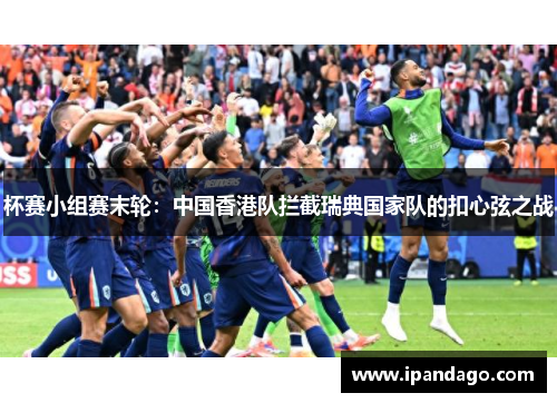 杯赛小组赛末轮：中国香港队拦截瑞典国家队的扣心弦之战