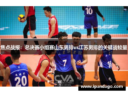 焦点战报：总决赛小组赛山东男排vs江苏男排的关键战较量