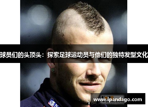 球员们的头顶头：探索足球运动员与他们的独特发型文化