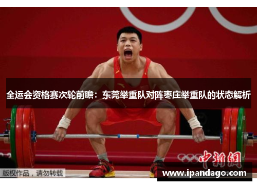 全运会资格赛次轮前瞻：东莞举重队对阵枣庄举重队的状态解析