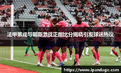 法甲第戎与朗斯激战正酣比分揭晓引发球迷热议