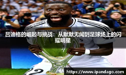 吕迪格的崛起与挑战：从默默无闻到足球场上的闪耀明星