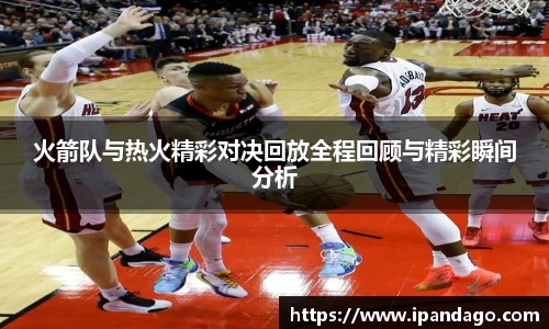 火箭队与热火精彩对决回放全程回顾与精彩瞬间分析