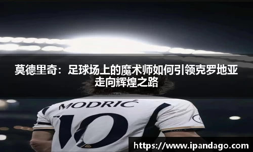 莫德里奇：足球场上的魔术师如何引领克罗地亚走向辉煌之路